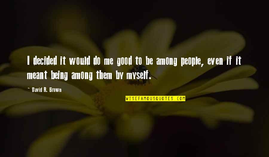 Being Good People Quotes By David R. Brown: I decided it would do me good to