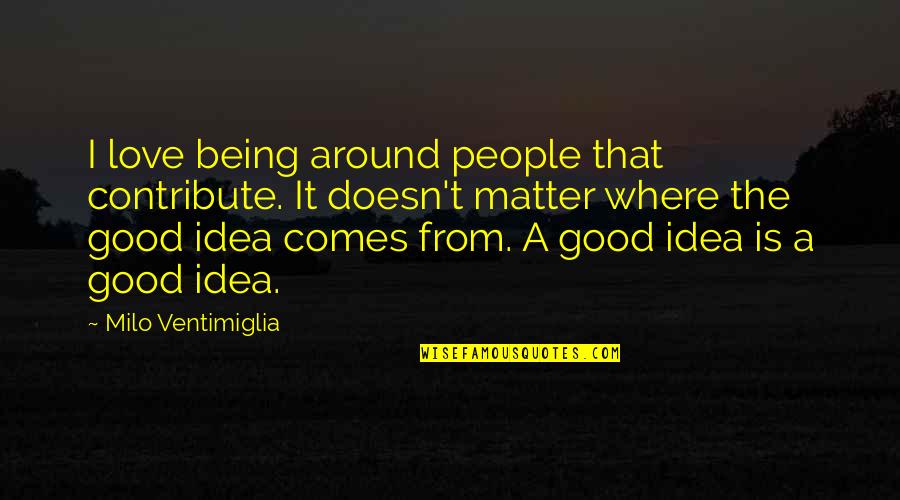 Being Good People Quotes By Milo Ventimiglia: I love being around people that contribute. It