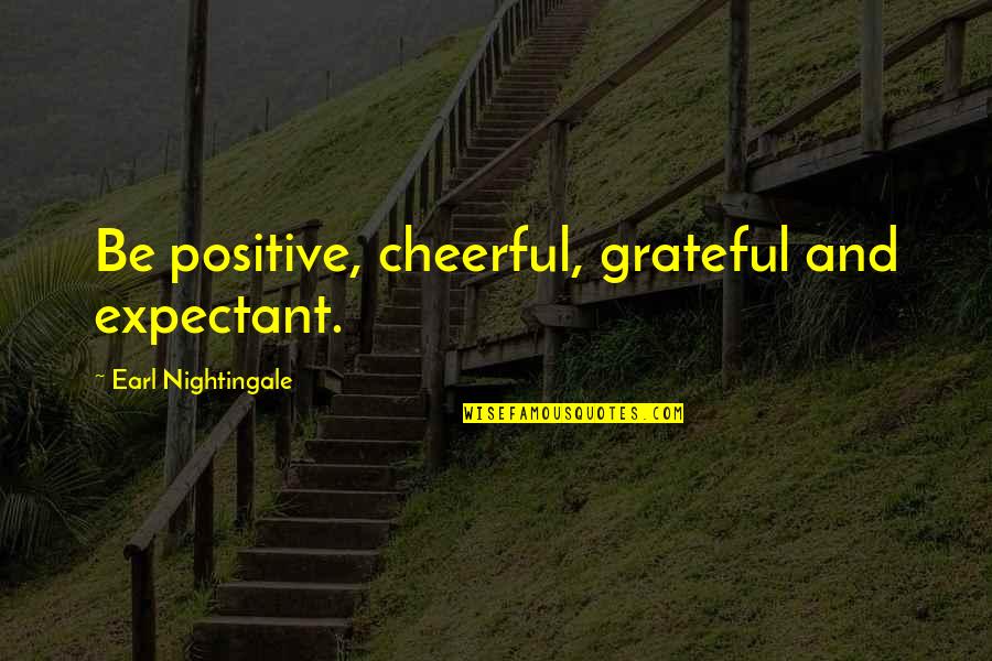 Being Grateful Quotes By Earl Nightingale: Be positive, cheerful, grateful and expectant.