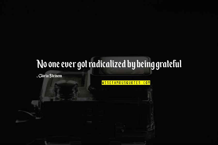 Being Grateful Quotes By Gloria Steinem: No one ever got radicalized by being grateful Being Grateful Quotes By Gloria Steinem: No one ever got radicalized by being grateful