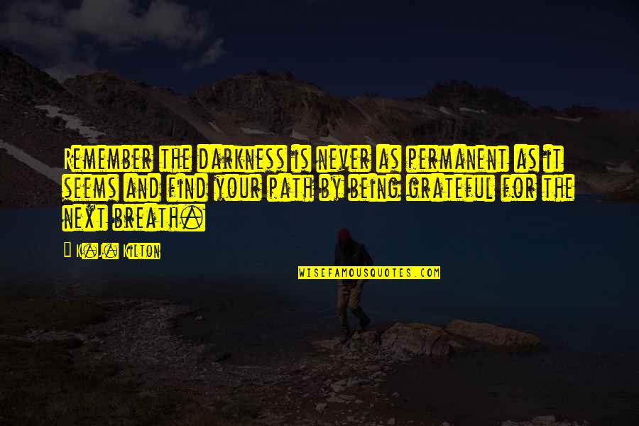 Being Grateful Quotes By K.J. Kilton: Remember the darkness is never as permanent as