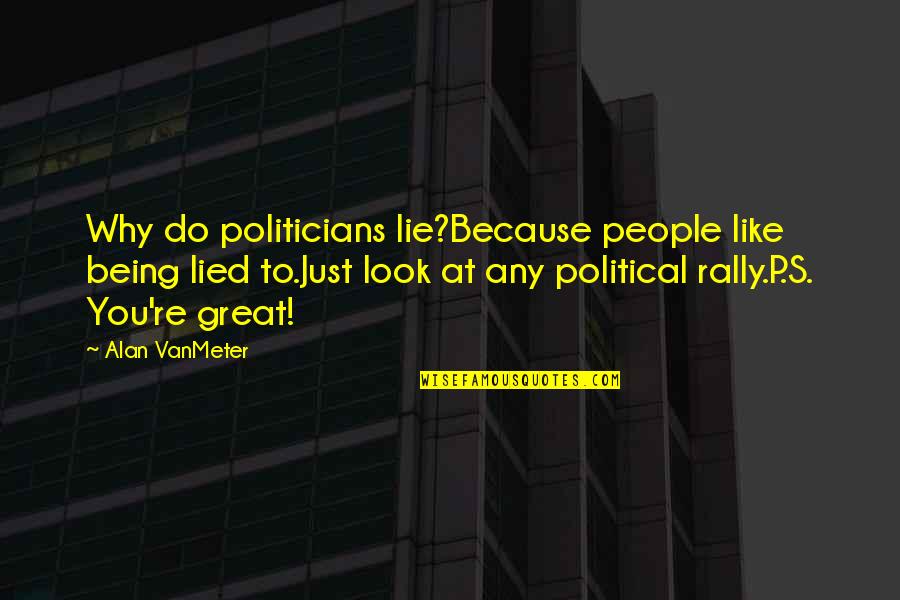 Being Great Quotes By Alan VanMeter: Why do politicians lie?Because people like being lied Being Great Quotes By Alan VanMeter: Why do politicians lie?Because people like being lied
