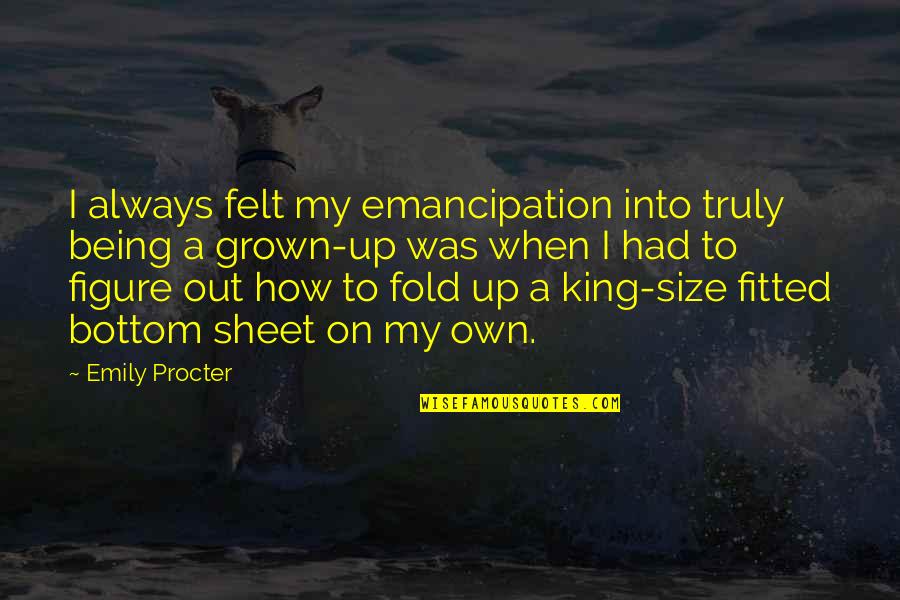 Being Grown Quotes By Emily Procter: I always felt my emancipation into truly being Being Grown Quotes By Emily Procter: I always felt my emancipation into truly being