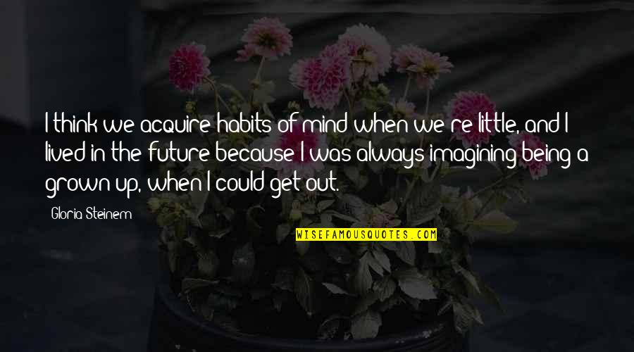 Being Grown Quotes By Gloria Steinem: I think we acquire habits of mind when Being Grown Quotes By Gloria Steinem: I think we acquire habits of mind when