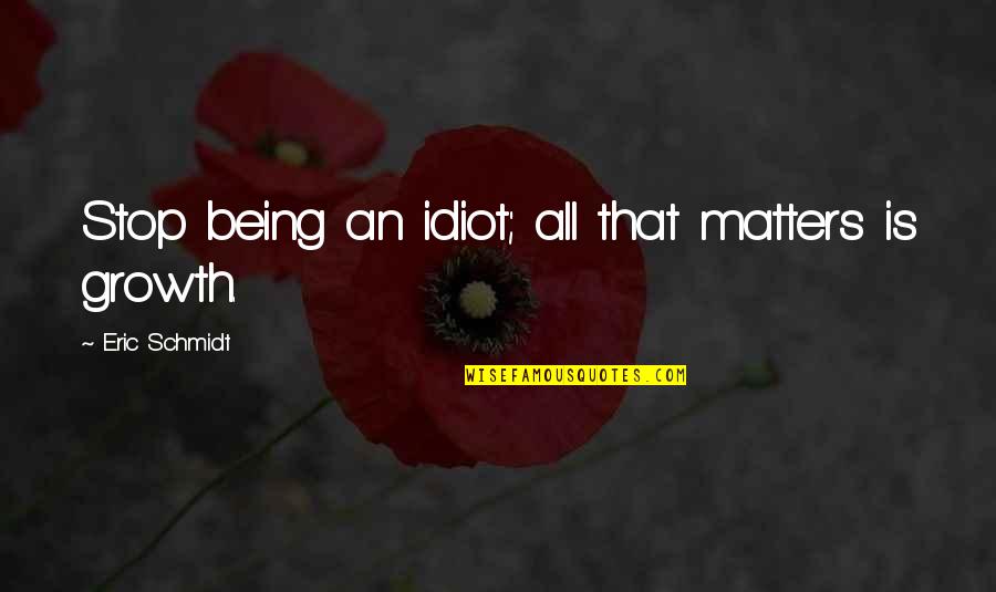 Being Growth Quotes By Eric Schmidt: Stop being an idiot; all that matters is Being Growth Quotes By Eric Schmidt: Stop being an idiot; all that matters is