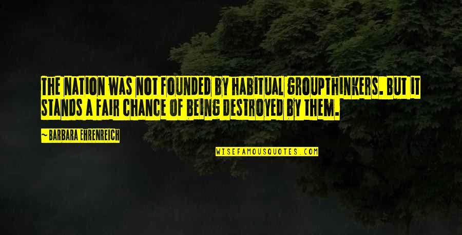Being Habitual Quotes By Barbara Ehrenreich: The nation was not founded by habitual groupthinkers. Being Habitual Quotes By Barbara Ehrenreich: The nation was not founded by habitual groupthinkers.