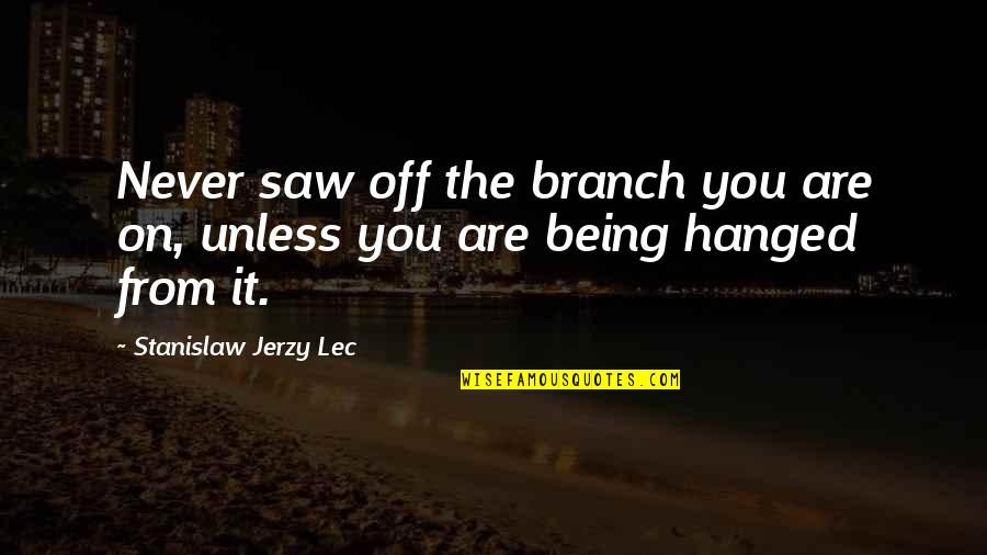 Being Hanged Quotes By Stanislaw Jerzy Lec: Never saw off the branch you are on, Being Hanged Quotes By Stanislaw Jerzy Lec: Never saw off the branch you are on,