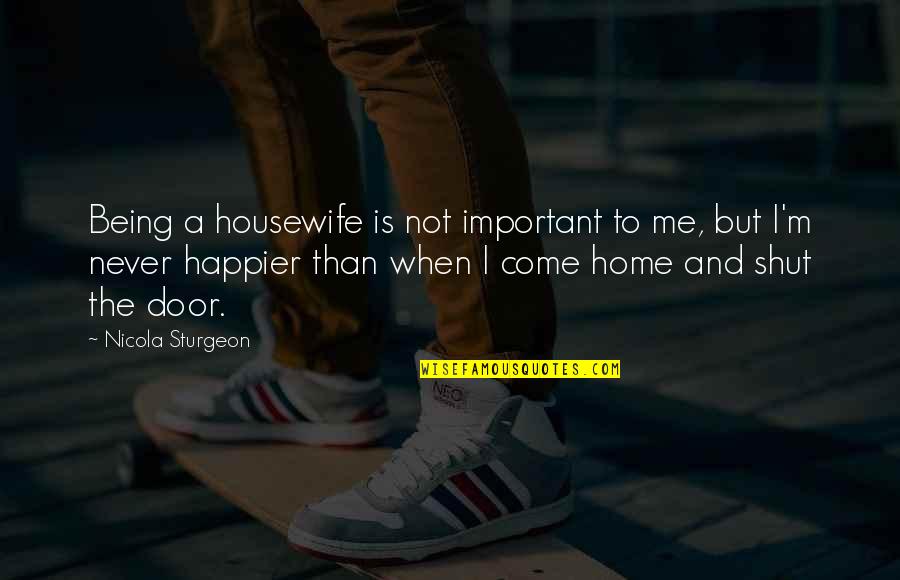 Being Happier Now Quotes By Nicola Sturgeon: Being a housewife is not important to me,