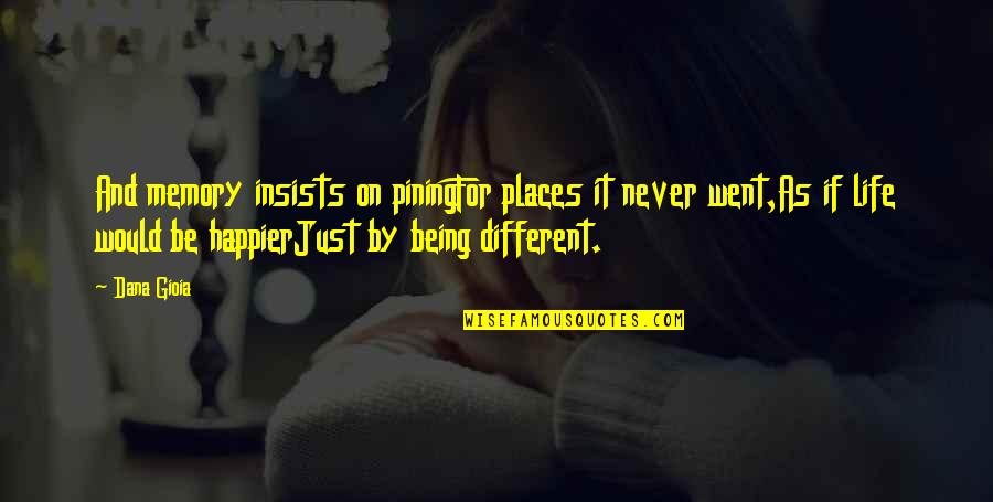 Being Happier Without You Quotes By Dana Gioia: And memory insists on piningFor places it never