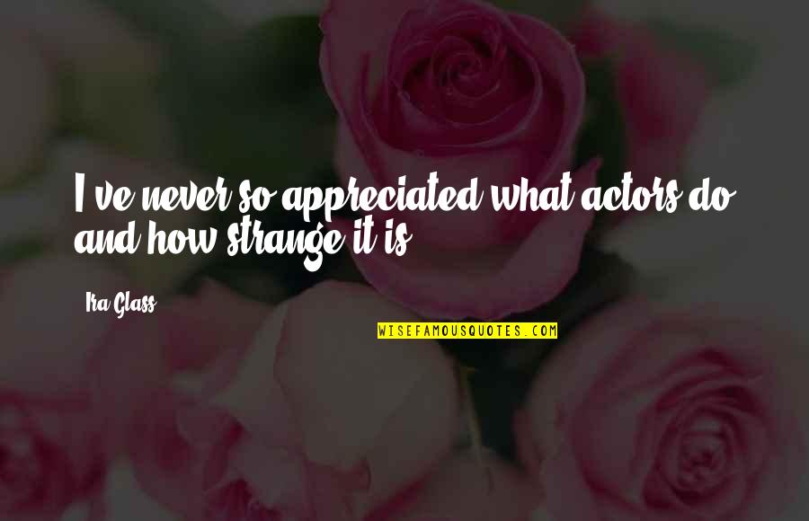 Being Happy And Contented With What You Have Quotes By Ira Glass: I've never so appreciated what actors do and