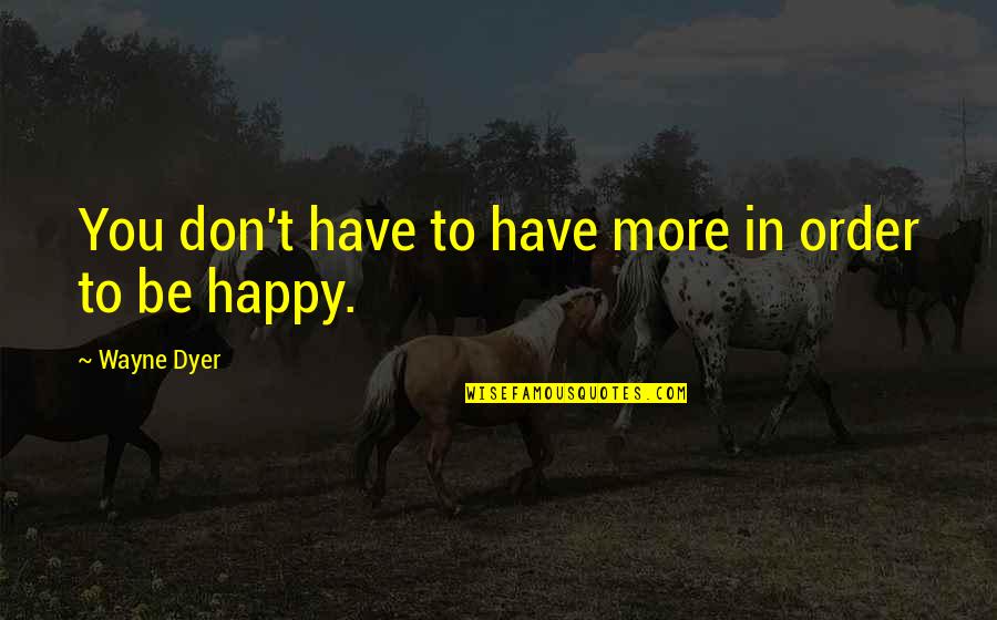 Being Happy And Free Quotes By Wayne Dyer: You don't have to have more in order