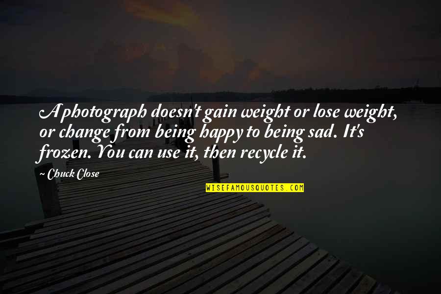 Being Happy And Not Sad Quotes By Chuck Close: A photograph doesn't gain weight or lose weight,