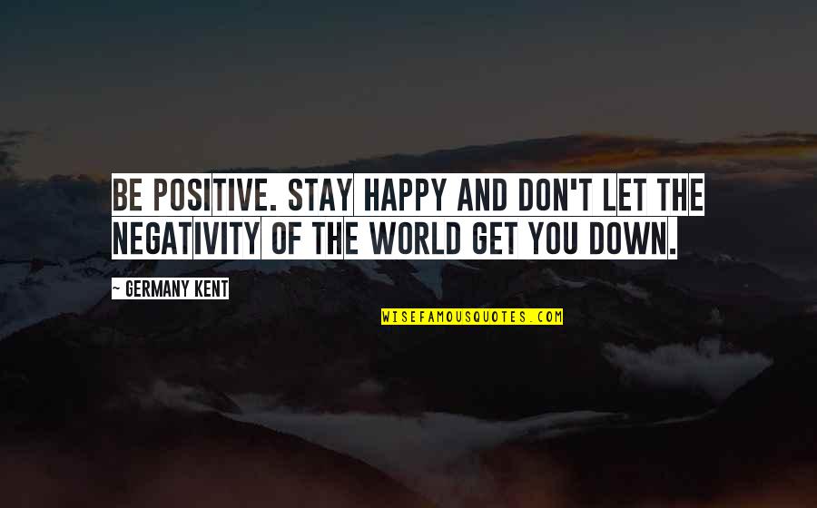 Being Happy And Positive Quotes By Germany Kent: Be positive. Stay happy and don't let the