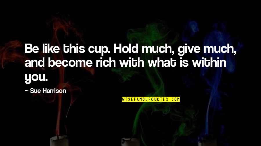 Being Happy And Relieved Quotes By Sue Harrison: Be like this cup. Hold much, give much,