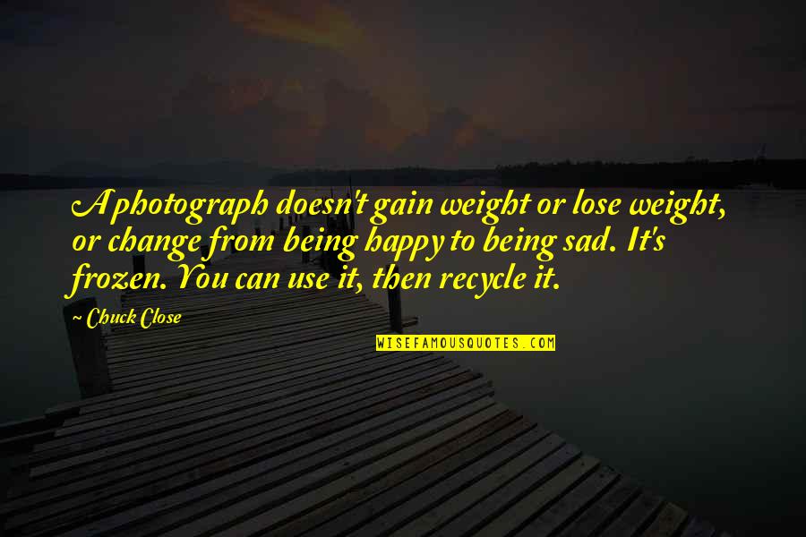 Being Happy And Then Sad Quotes By Chuck Close: A photograph doesn't gain weight or lose weight,