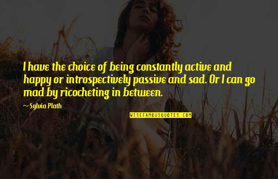 Being Happy And Then Sad Quotes By Sylvia Plath: I have the choice of being constantly active