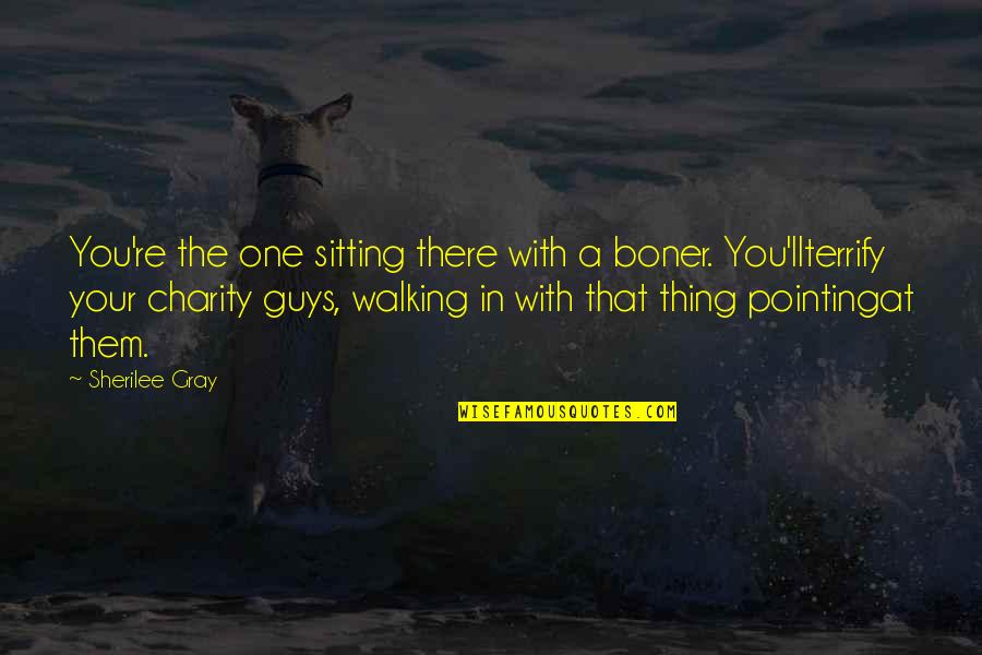 Being Happy Because Of Someone Else Quotes By Sherilee Gray: You're the one sitting there with a boner.