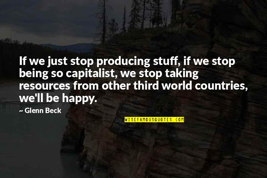 Being Happy In The World Quotes By Glenn Beck: If we just stop producing stuff, if we