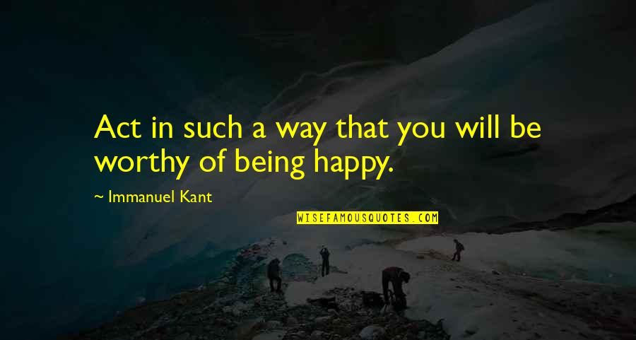 Being Happy Just The Way You Are Quotes By Immanuel Kant: Act in such a way that you will