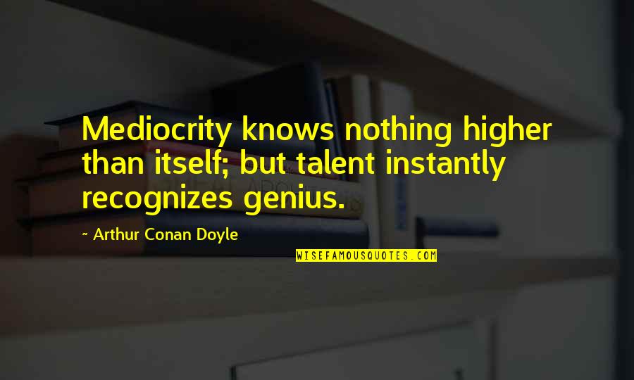 Being Happy The Way You Are Quotes By Arthur Conan Doyle: Mediocrity knows nothing higher than itself; but talent Being Happy The Way You Are Quotes By Arthur Conan Doyle: Mediocrity knows nothing higher than itself; but talent