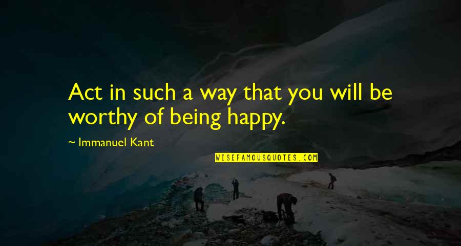 Being Happy The Way You Are Quotes By Immanuel Kant: Act in such a way that you will