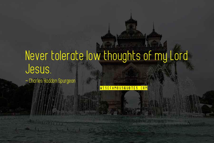 Being Happy To Be Alive Quotes By Charles Haddon Spurgeon: Never tolerate low thoughts of my Lord Jesus.