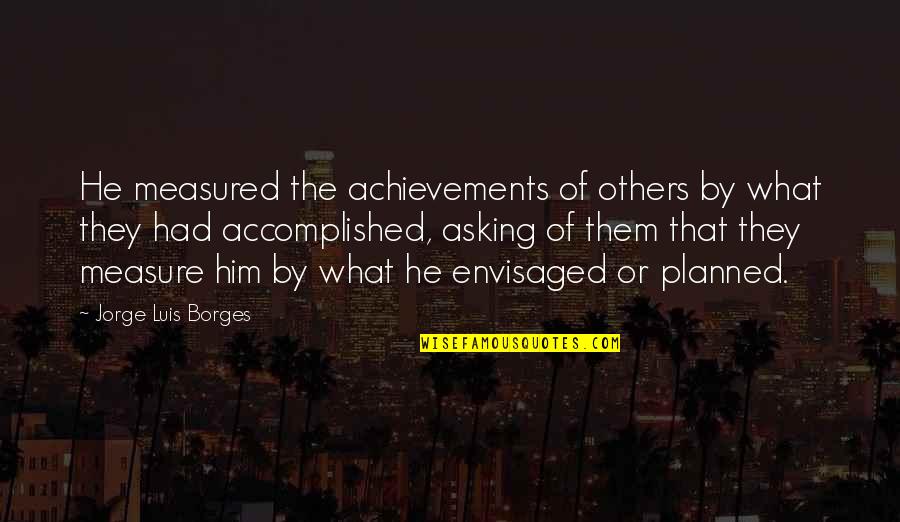 Being Happy To Meet Someone Quotes By Jorge Luis Borges: He measured the achievements of others by what Being Happy To Meet Someone Quotes By Jorge Luis Borges: He measured the achievements of others by what