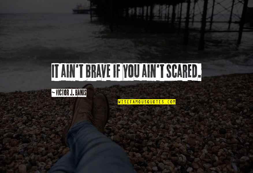 Being Happy With Everything Quotes By Victor J. Banis: It ain't brave if you ain't scared.