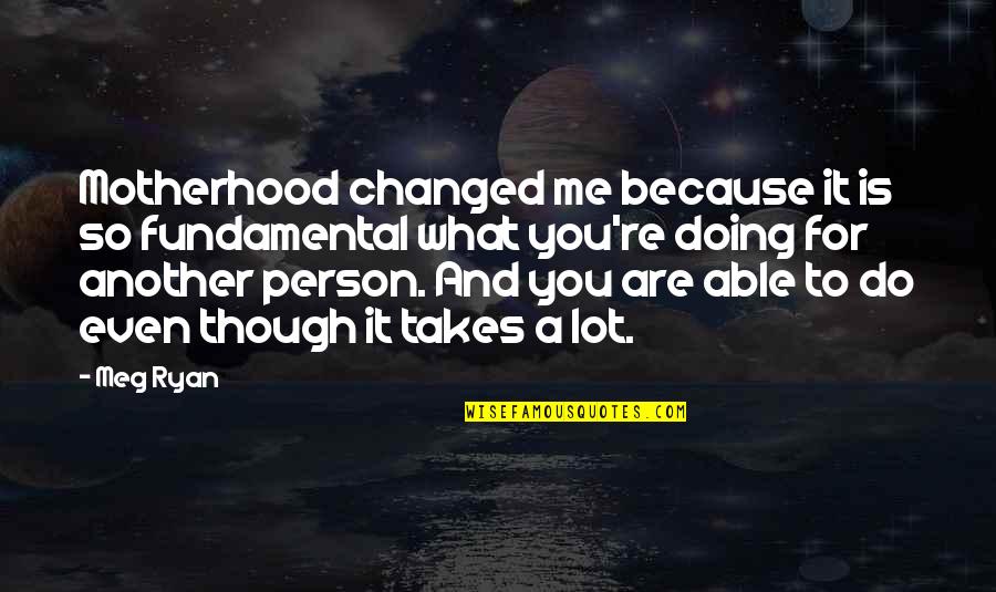 Being Happy With Your Partner Quotes By Meg Ryan: Motherhood changed me because it is so fundamental