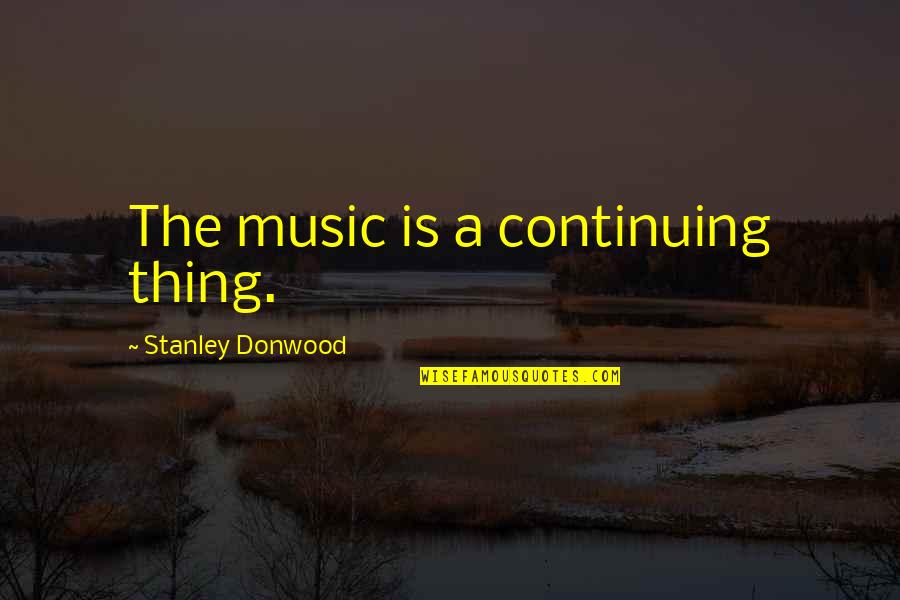 Being Hated By Friends Quotes By Stanley Donwood: The music is a continuing thing. Being Hated By Friends Quotes By Stanley Donwood: The music is a continuing thing.