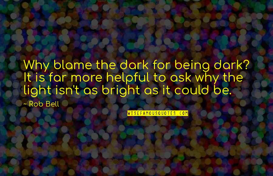 Being Helpful Quotes By Rob Bell: Why blame the dark for being dark? It