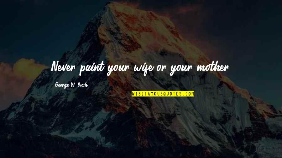 Being Homesick Quotes By George W. Bush: Never paint your wife or your mother. Being Homesick Quotes By George W. Bush: Never paint your wife or your mother.