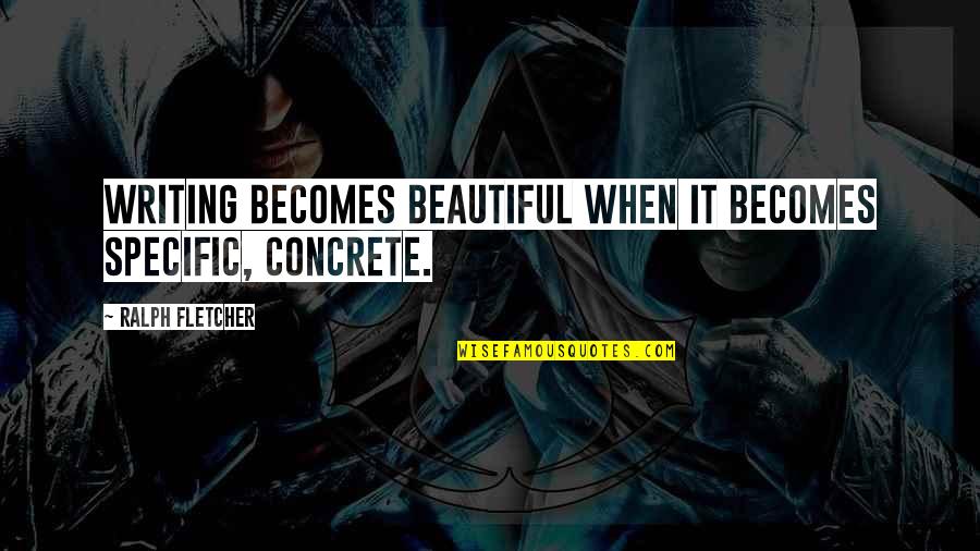 Being Honest With The One You Love Quotes By Ralph Fletcher: Writing becomes beautiful when it becomes specific, concrete. Being Honest With The One You Love Quotes By Ralph Fletcher: Writing becomes beautiful when it becomes specific, concrete.