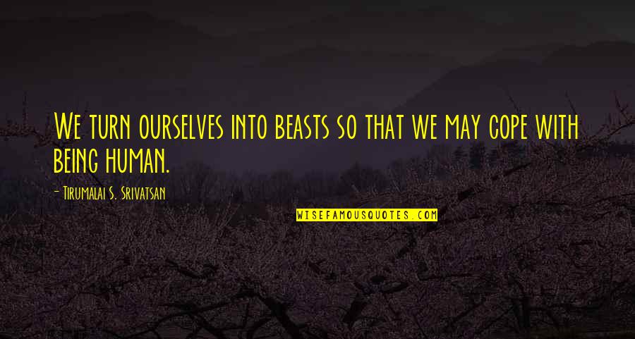Being Human Quotes By Tirumalai S. Srivatsan: We turn ourselves into beasts so that we