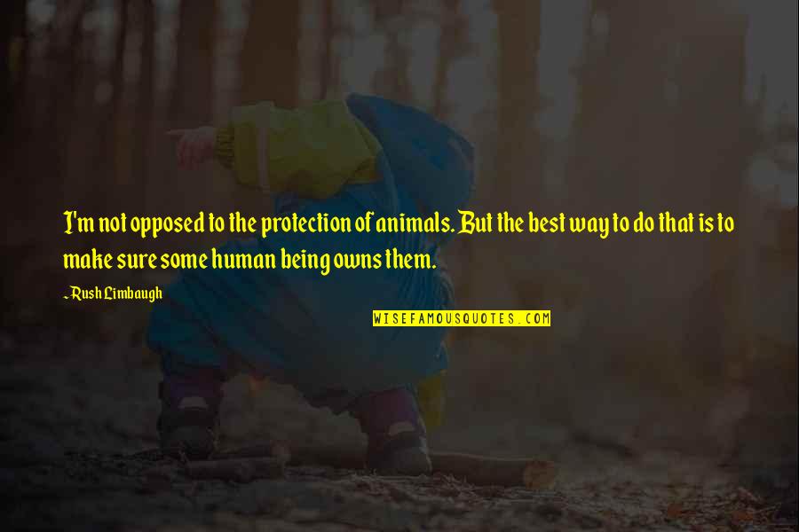 Being Human To Animals Quotes By Rush Limbaugh: I'm not opposed to the protection of animals.