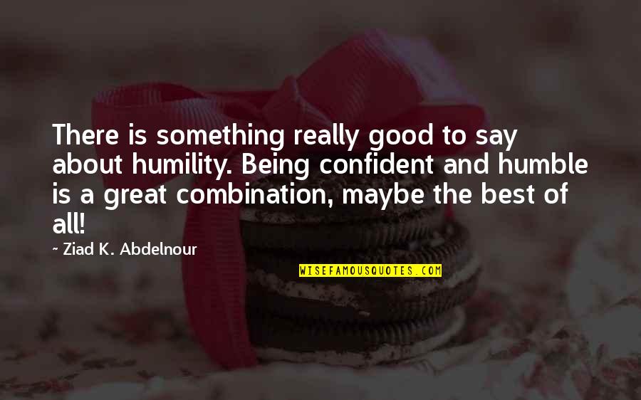 Being Humble And Confident Quotes By Ziad K. Abdelnour: There is something really good to say about