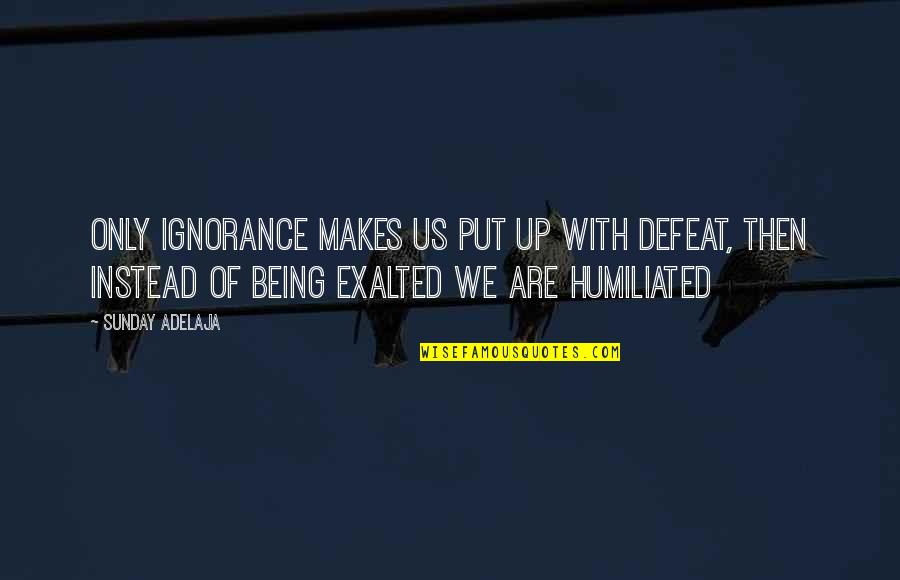 Being Humiliated Quotes By Sunday Adelaja: Only ignorance makes us put up with defeat,