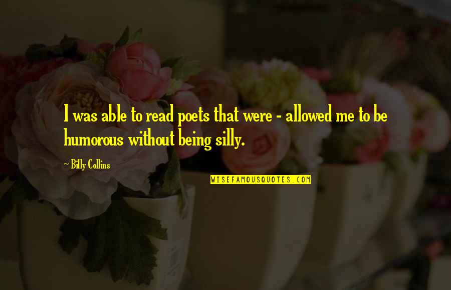 Being Humorous Quotes By Billy Collins: I was able to read poets that were