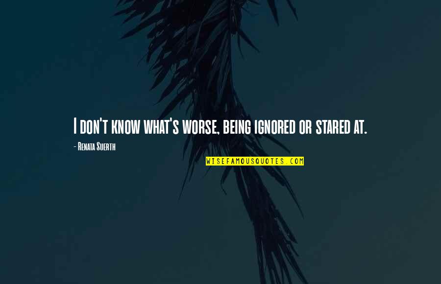 Being Ignored Quotes By Renata Suerth: I don't know what's worse, being ignored or