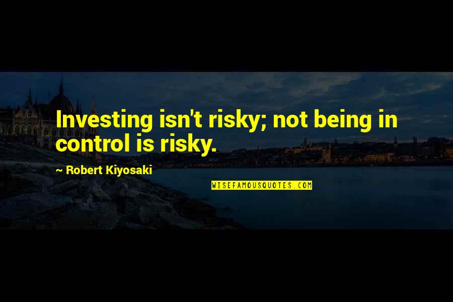 Being In Control Quotes By Robert Kiyosaki: Investing isn't risky; not being in control is