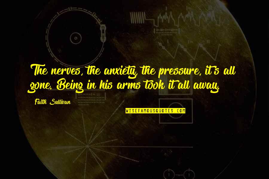 Being In His Arms Quotes By Faith Sullivan: The nerves, the anxiety, the pressure, it's all