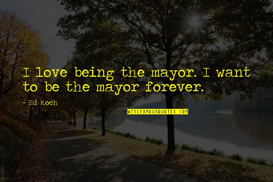 Being In Love Forever Quotes By Ed Koch: I love being the mayor. I want to