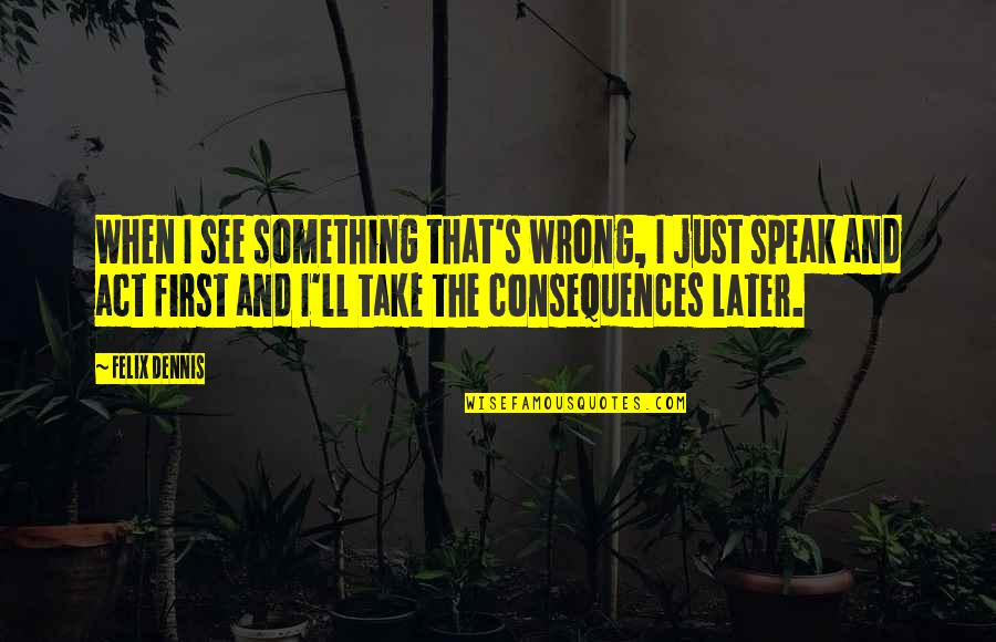 Being In Love With A Girl Quotes By Felix Dennis: When I see something that's wrong, I just Being In Love With A Girl Quotes By Felix Dennis: When I see something that's wrong, I just