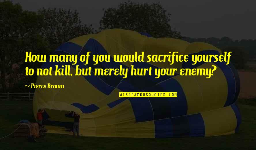 Being In Love With Someone Who Hurt You Quotes By Pierce Brown: How many of you would sacrifice yourself to