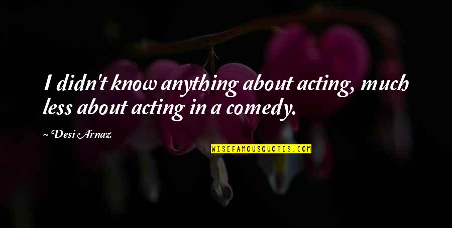 Being In Love With The Wrong Person Quotes By Desi Arnaz: I didn't know anything about acting, much less