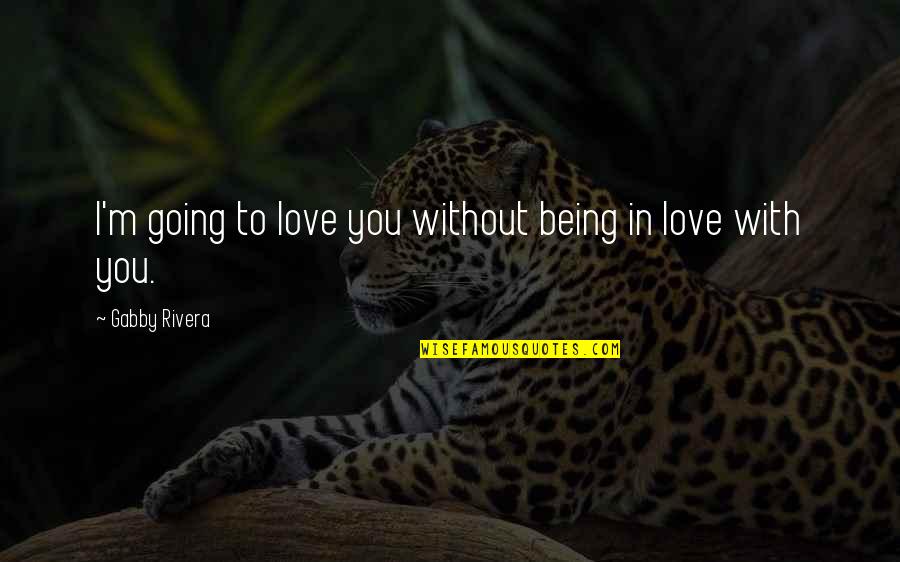 Being In Love With You Quotes By Gabby Rivera: I'm going to love you without being in