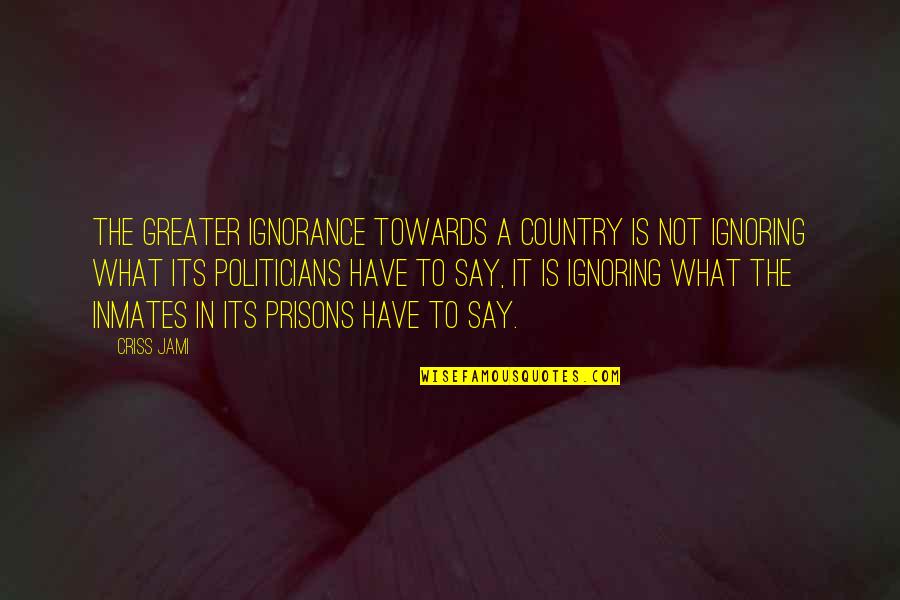 Being In Prison Quotes By Criss Jami: The greater ignorance towards a country is not