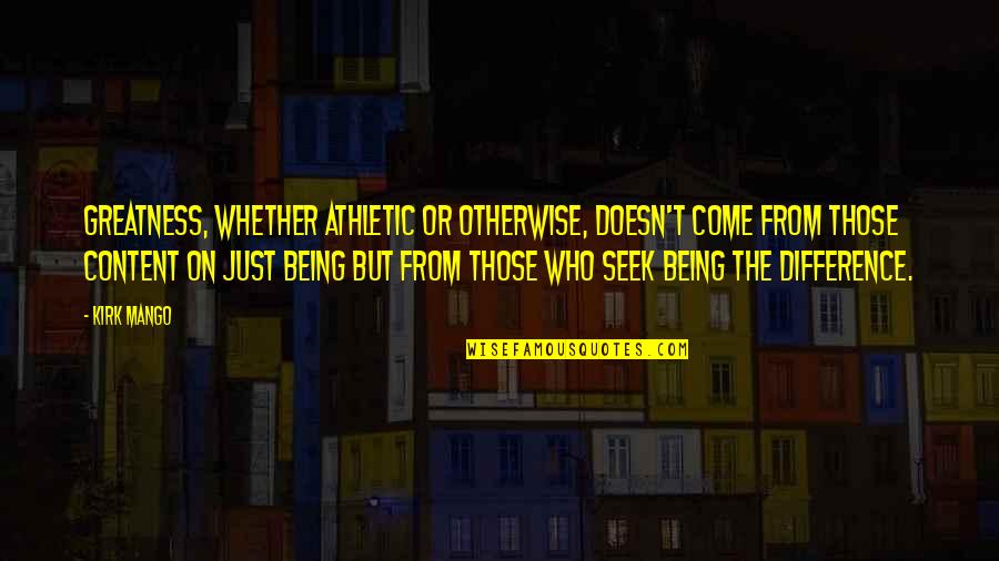 Being In Sports Quotes By Kirk Mango: Greatness, whether athletic or otherwise, doesn't come from