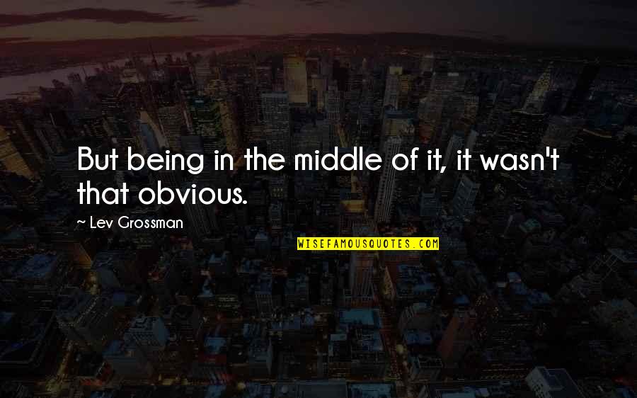 Being In The Middle Quotes By Lev Grossman: But being in the middle of it, it