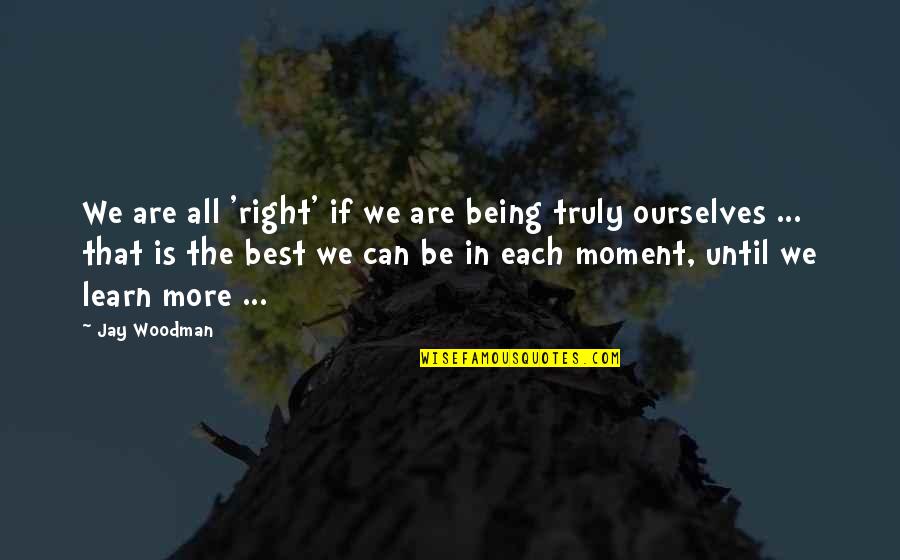 Being In The Moment Quotes By Jay Woodman: We are all 'right' if we are being